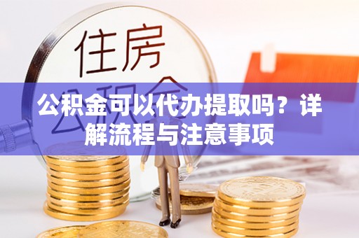 高陵公积金可以代办提取吗？详解流程与注意事项