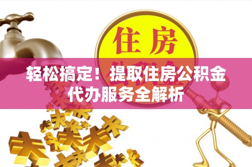 高陵轻松搞定！提取住房公积金代办服务全解析