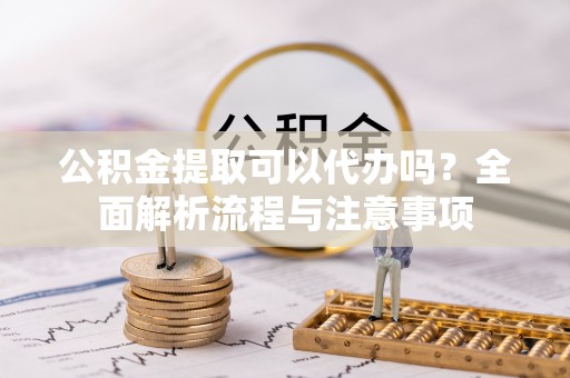 高陵公积金提取可以代办吗？全面解析流程与注意事项