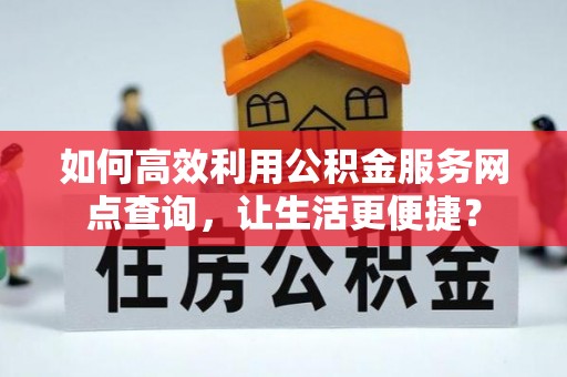 高陵如何高效利用公积金服务网点查询，让生活更便捷？