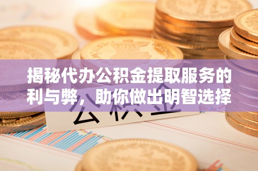 高陵揭秘代办公积金提取服务的利与弊，助你做出明智选择