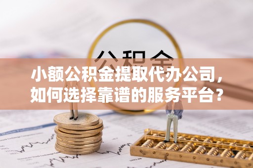 高陵小额公积金提取代办公司，如何选择靠谱的服务平台？