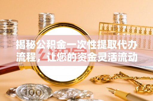 高陵揭秘公积金一次性提取代办流程，让您的资金灵活流动