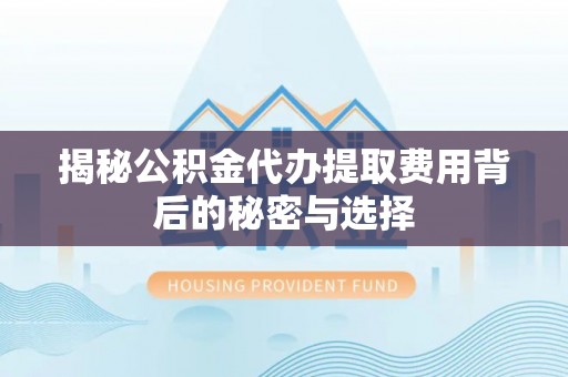 高陵揭秘公积金代办提取费用背后的秘密与选择