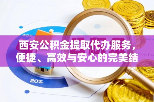 高陵西安公积金提取代办服务，便捷、高效与安心的完美结合