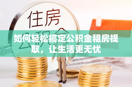 高陵如何轻松搞定公积金租房提取，让生活更无忧