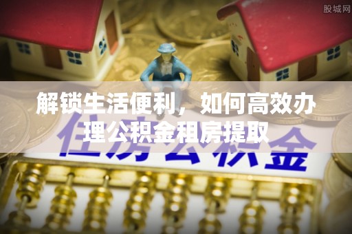 高陵解锁生活便利，如何高效办理公积金租房提取