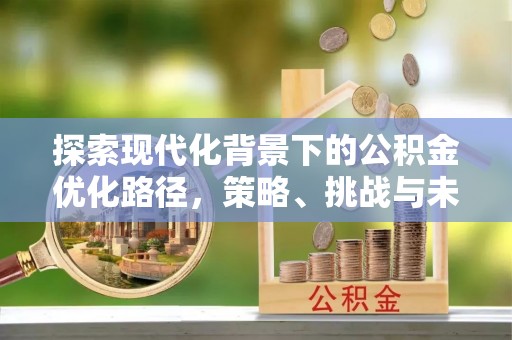 高陵探索现代化背景下的公积金优化路径，策略、挑战与未来展望