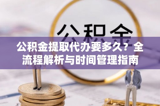 高陵公积金提取代办要多久？全流程解析与时间管理指南