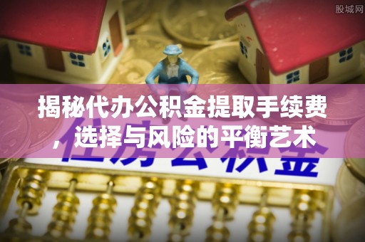 高陵揭秘代办公积金提取手续费，选择与风险的平衡艺术