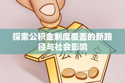 高陵探索公积金制度覆盖的新路径与社会影响