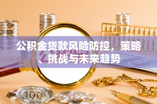 高陵公积金贷款风险防控，策略、挑战与未来趋势