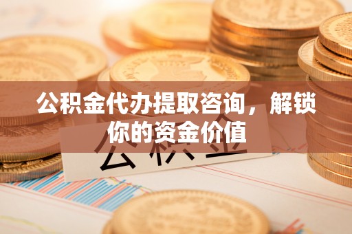 高陵公积金代办提取咨询，解锁你的资金价值