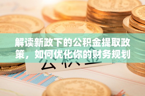 高陵解读新政下的公积金提取政策，如何优化你的财务规划