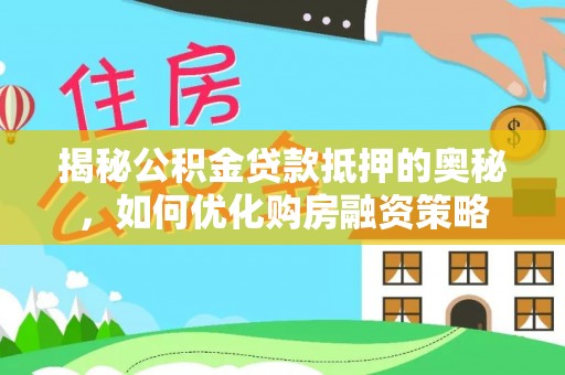 高陵揭秘公积金贷款抵押的奥秘，如何优化购房融资策略