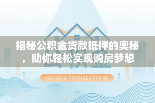 高陵揭秘公积金贷款抵押的奥秘，助你轻松实现购房梦想