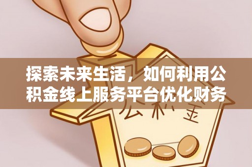 高陵探索未来生活，如何利用公积金线上服务平台优化财务管理