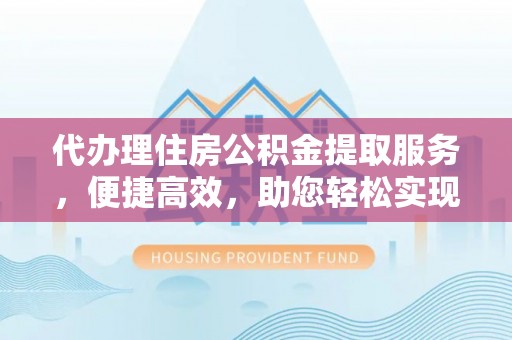 高陵代办理住房公积金提取服务，便捷高效，助您轻松实现资金规划
