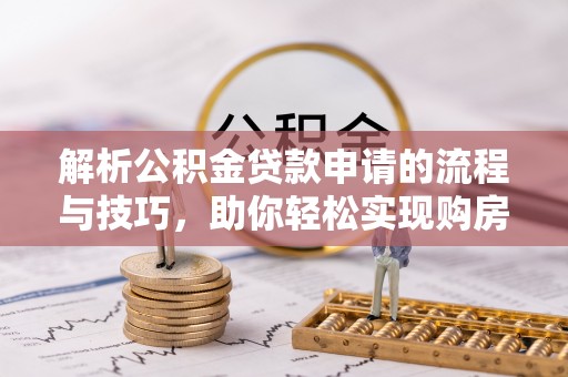 高陵解析公积金贷款申请的流程与技巧，助你轻松实现购房梦想