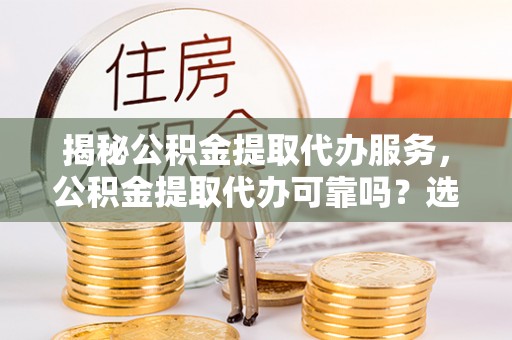 高陵揭秘公积金提取代办服务，公积金提取代办可靠吗？选择需谨慎