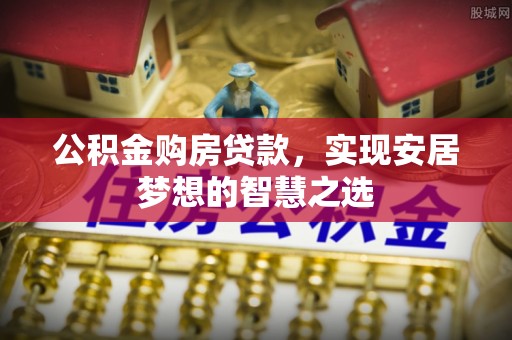 高陵公积金购房贷款，实现安居梦想的智慧之选