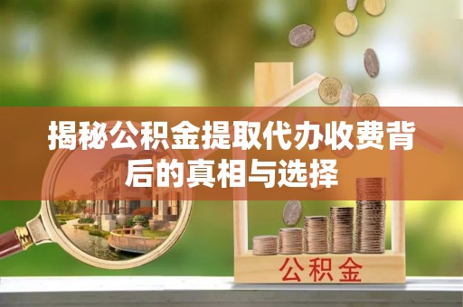 高陵揭秘公积金提取代办收费背后的真相与选择
