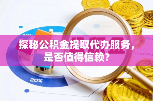 高陵探秘公积金提取代办服务，是否值得信赖？