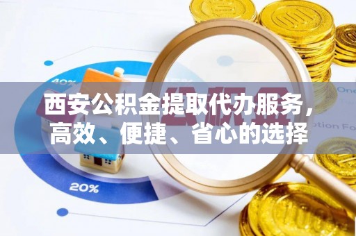 高陵西安公积金提取代办服务，高效、便捷、省心的选择