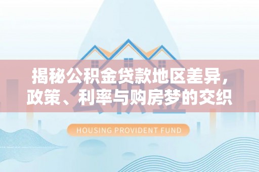 高陵揭秘公积金贷款地区差异，政策、利率与购房梦的交织