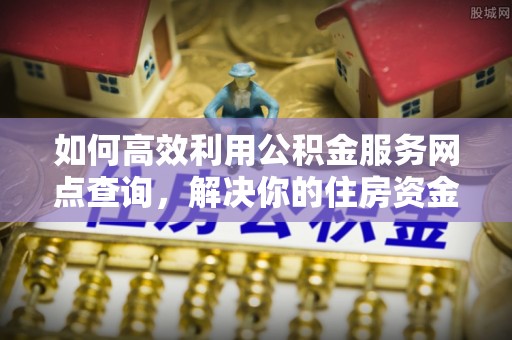 高陵如何高效利用公积金服务网点查询，解决你的住房资金难题