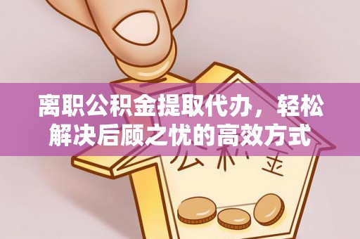 高陵离职公积金提取代办，轻松解决后顾之忧的高效方式