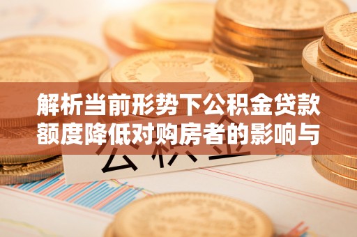 高陵解析当前形势下公积金贷款额度降低对购房者的影响与应对策略