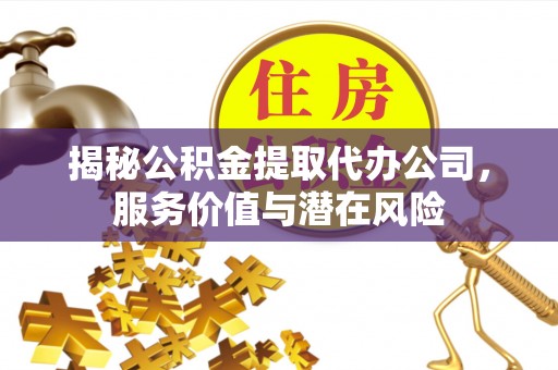 高陵揭秘公积金提取代办公司，服务价值与潜在风险