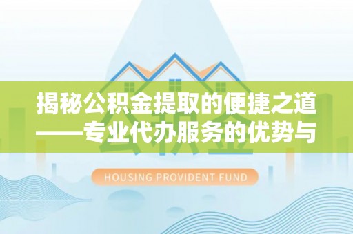 高陵揭秘公积金提取的便捷之道——专业代办服务的优势与选择