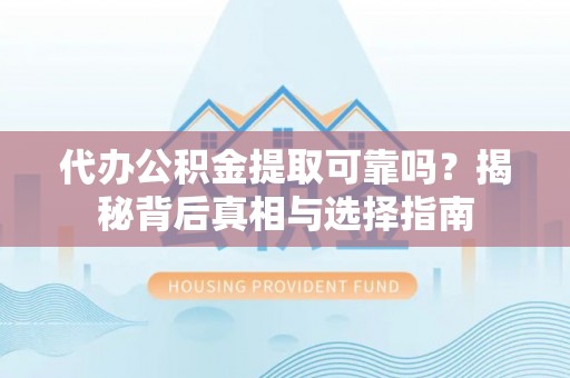 高陵代办公积金提取可靠吗？揭秘背后真相与选择指南