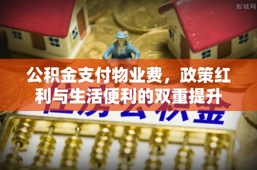 高陵公积金支付物业费，政策红利与生活便利的双重提升