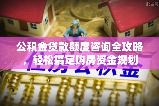 高陵公积金贷款额度咨询全攻略，轻松搞定购房资金规划
