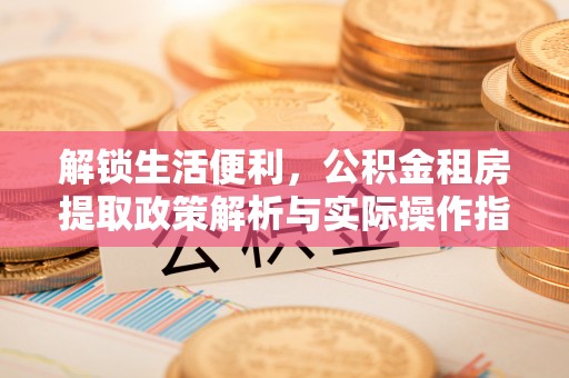 高陵解锁生活便利，公积金租房提取政策解析与实际操作指南