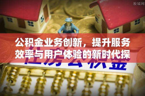 高陵公积金业务创新，提升服务效率与用户体验的新时代探索