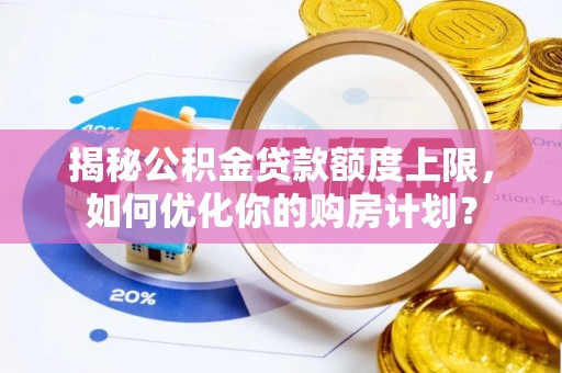 高陵揭秘公积金贷款额度上限，如何优化你的购房计划？