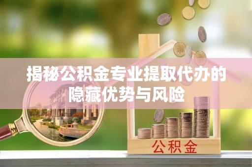 高陵揭秘公积金专业提取代办的隐藏优势与风险