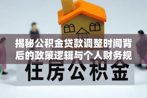 高陵揭秘公积金贷款调整时间背后的政策逻辑与个人财务规划