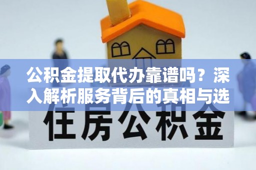 高陵公积金提取代办靠谱吗？深入解析服务背后的真相与选择指南