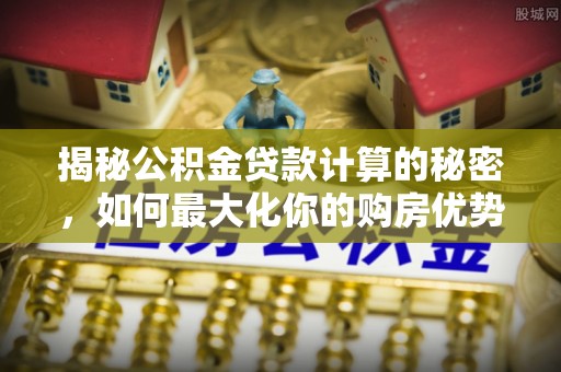 高陵揭秘公积金贷款计算的秘密，如何最大化你的购房优势