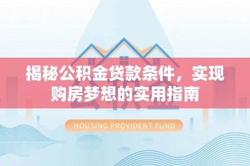 高陵揭秘公积金贷款条件，实现购房梦想的实用指南