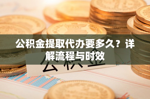 高陵公积金提取代办要多久？详解流程与时效