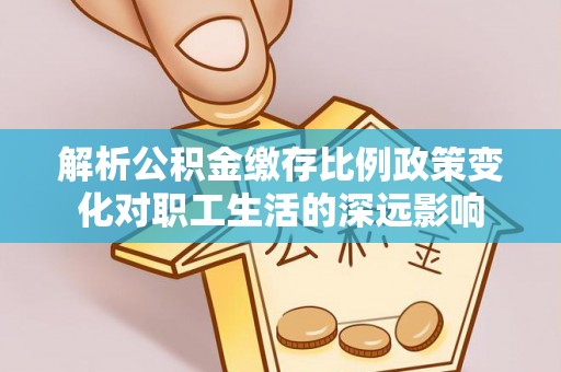 高陵解析公积金缴存比例政策变化对职工生活的深远影响
