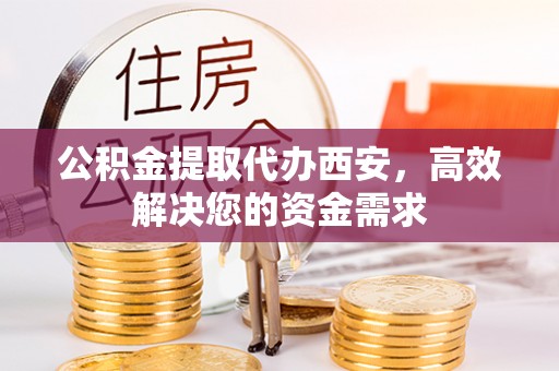 高陵公积金提取代办西安，高效解决您的资金需求
