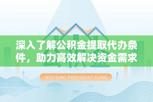 高陵深入了解公积金提取代办条件，助力高效解决资金需求