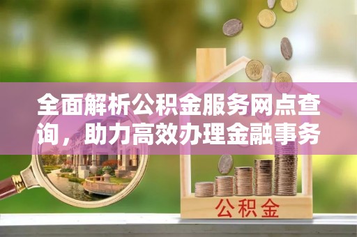 高陵全面解析公积金服务网点查询，助力高效办理金融事务